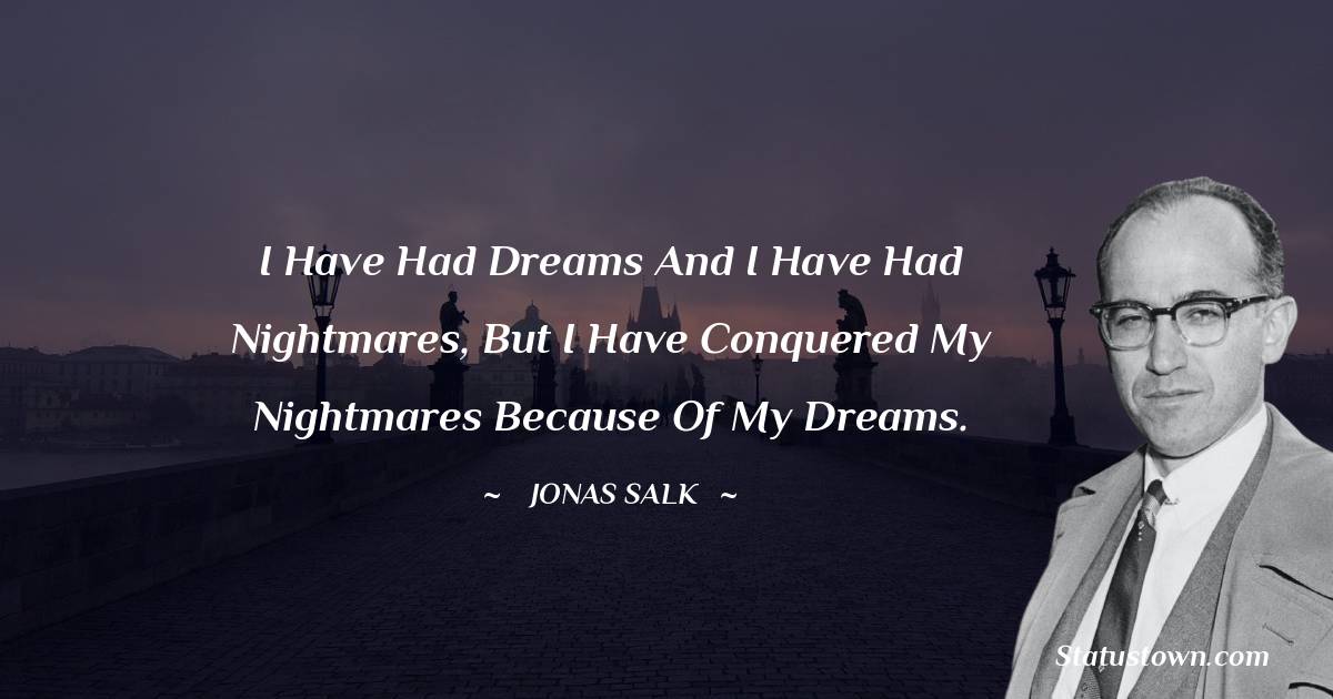 Jonas Salk Quotes - I have had dreams and I have had nightmares, but I have conquered my nightmares because of my dreams.